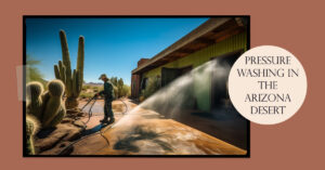 Why Pressure Washing in the Arizona Desert is Different from the Rest of the Country